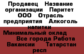 Продавец › Название организации ­ Паритет, ООО › Отрасль предприятия ­ Алкоголь, напитки › Минимальный оклад ­ 21 000 - Все города Работа » Вакансии   . Татарстан респ.